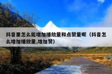 抖音里怎么能增加播放量和点赞量呢（抖音怎么增加播放量,增加赞）