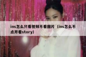 ins怎么只看视频不看图片（ins怎么不点开看story）