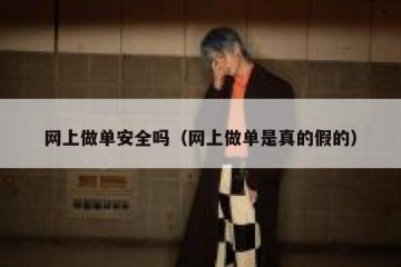 网上做单安全吗（网上做单是真的假的）