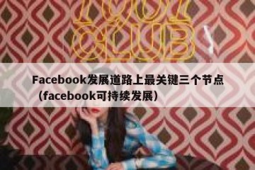 Facebook发展道路上最关键三个节点（facebook可持续发展）
