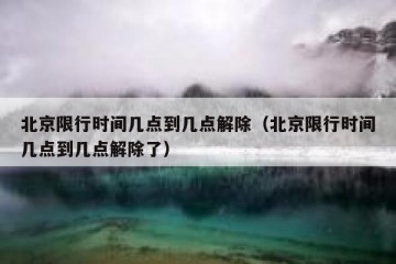 北京限行时间几点到几点解除（北京限行时间几点到几点解除了）
