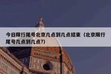 今日限行尾号北京几点到几点结束（北京限行尾号几点到几点?）