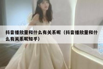抖音播放量和什么有关系呢（抖音播放量和什么有关系呢知乎）