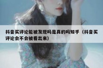 抖音买评论能被发现吗是真的吗知乎（抖音买评论会不会被看出来）