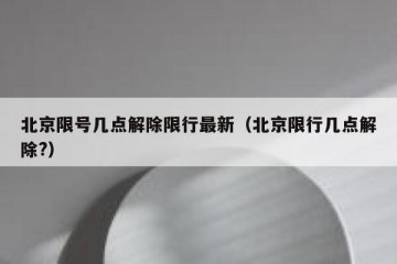 北京限号几点解除限行最新（北京限行几点解除?）