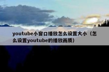 youtube小窗口播放怎么设置大小（怎么设置youtube的播放画质）