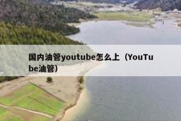 国内油管youtube怎么上（YouTube油管）