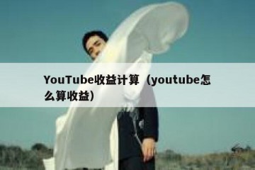 YouTube收益计算（youtube怎么算收益）