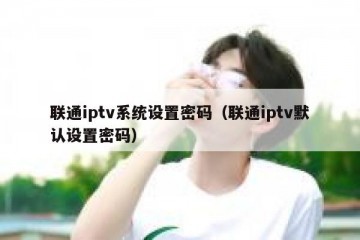 联通iptv系统设置密码（联通iptv默认设置密码）