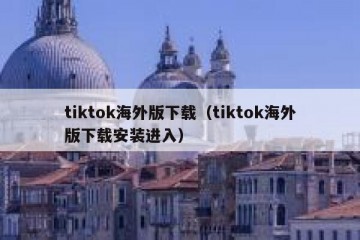 tiktok海外版下载（tiktok海外版下载安装进入）