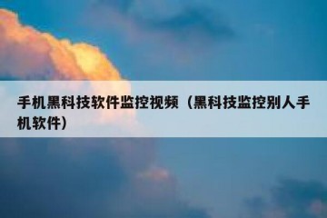 手机黑科技软件监控视频（黑科技监控别人手机软件）