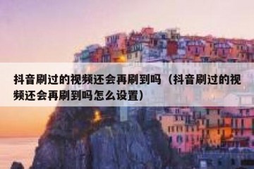 抖音刷过的视频还会再刷到吗（抖音刷过的视频还会再刷到吗怎么设置）