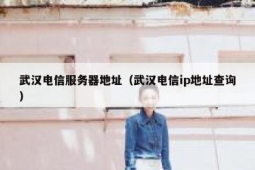 武汉电信服务器地址（武汉电信ip地址查询）