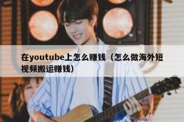 在youtube上怎么赚钱（怎么做海外短视频搬运赚钱）