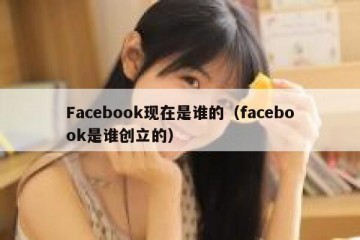 Facebook现在是谁的（facebook是谁创立的）