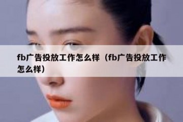 fb广告投放工作怎么样（fb广告投放工作怎么样）