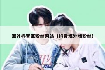 海外抖音涨粉丝网站（抖音海外版粉丝）