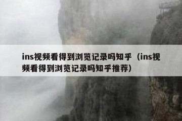 ins视频看得到浏览记录吗知乎（ins视频看得到浏览记录吗知乎推荐）