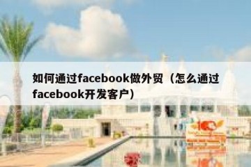 如何通过facebook做外贸（怎么通过facebook开发客户）