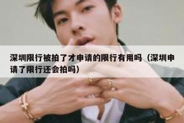 深圳限行被拍了才申请的限行有用吗（深圳申请了限行还会拍吗）