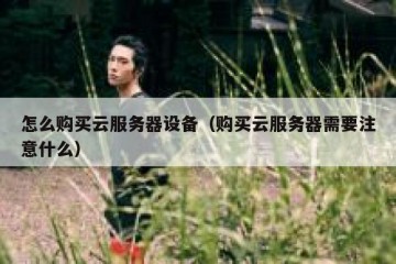 怎么购买云服务器设备（购买云服务器需要注意什么）