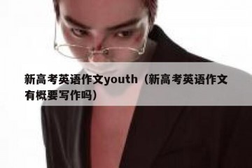 新高考英语作文youth（新高考英语作文有概要写作吗）