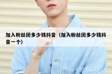 加入粉丝团多少钱抖音（加入粉丝团多少钱抖音一个）