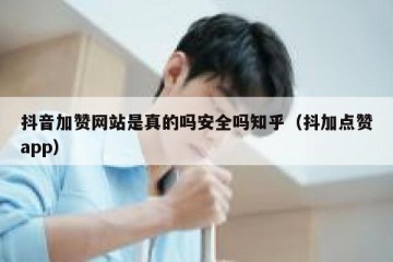 抖音加赞网站是真的吗安全吗知乎（抖加点赞app）