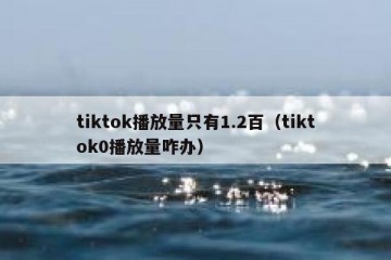 tiktok播放量只有1.2百（tiktok0播放量咋办）
