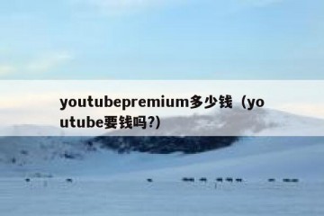 youtubepremium多少钱（youtube要钱吗?）