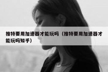 推特要用加速器才能玩吗（推特要用加速器才能玩吗知乎）