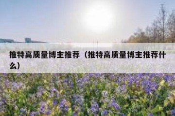 推特高质量博主推荐（推特高质量博主推荐什么）
