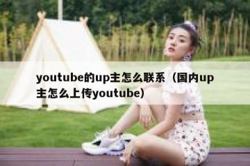 youtube的up主怎么联系（国内up主怎么上传youtube）