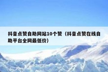 抖音点赞自助网站10个赞（抖音点赞在线自助平台全网最低价）