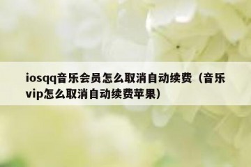 iosqq音乐会员怎么取消自动续费（音乐vip怎么取消自动续费苹果）