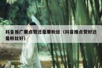 抖音推广要点赞还是要粉丝（抖音推点赞好还是粉丝好）