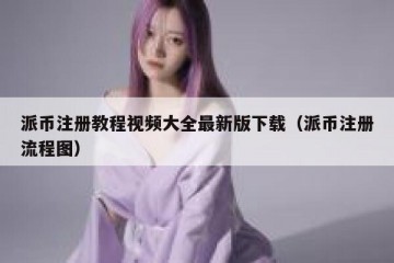 派币注册教程视频大全最新版下载（派币注册流程图）