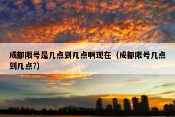成都限号是几点到几点啊现在（成都限号几点到几点?）