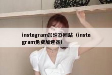 instagram加速器网站（instagram免费加速器）