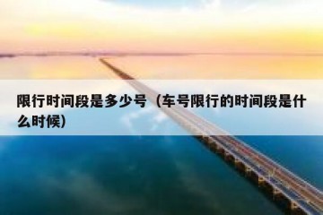 限行时间段是多少号（车号限行的时间段是什么时候）
