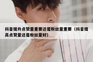 抖音提升点赞量重要还是粉丝量重要（抖音提高点赞量还是粉丝量好）