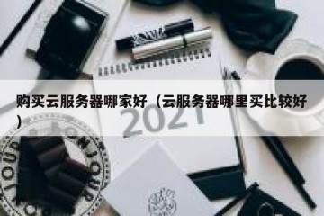 购买云服务器哪家好（云服务器哪里买比较好）