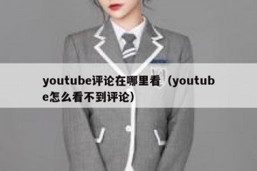 youtube评论在哪里看（youtube怎么看不到评论）