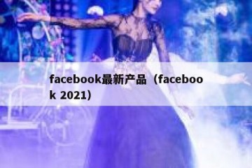 facebook最新产品（facebook 2021）