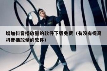 增加抖音播放量的软件下载免费（有没有提高抖音播放量的软件）