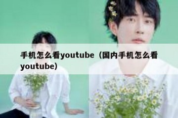 手机怎么看youtube（国内手机怎么看youtube）