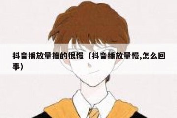 抖音播放量推的很慢（抖音播放量慢,怎么回事）