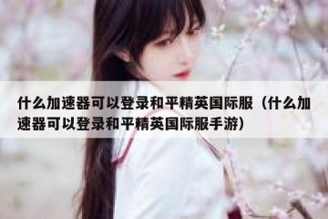 什么加速器可以登录和平精英国际服（什么加速器可以登录和平精英国际服手游）