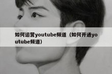 如何运营youtube频道（如何开通youtube频道）