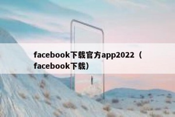 facebook下载官方app2022（facebook下载）